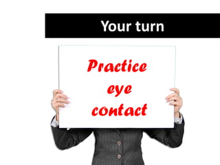 Your turn
Practice
eye
contact
 
