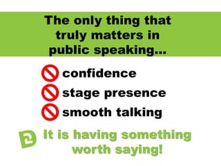 The only thing that
truly matters in
public speaking…
confidence
stage presence
smooth talking
It is having something
worth saying!
 
