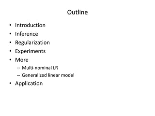Outline	
  
• 
• 
• 
• 
• 

Introduc7on	
  
Inference	
  
Regulariza7on	
  
Experiments	
  
More	
  
–  Mul7-­‐nominal	
  LR	
  
–  Generalized	
  linear	
  model	
  

•  Applica7on	
  

 