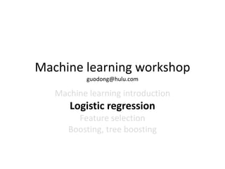 Machine	
  learning	
  workshop	
  
guodong@hulu.com	
  

Machine	
  learning	
  introduc7on	
  

Logis&c	
  regression	
  
Feature	
  selec7on	
  
Boos7ng,	
  tree	
  boos7ng	
  
	
  

See	
  more	
  machine	
  learning	
  post:	
  h>p://dongguo.me	
  	
  

 