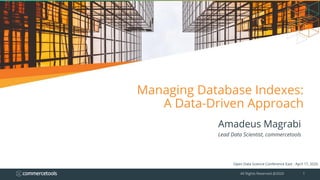 Managing Database Indexes:
A Data-Driven Approach
Amadeus Magrabi
Lead Data Scientist, commercetools
Open Data Science Conference East - April 17, 2020
All Rights Reserved @2020 1
 