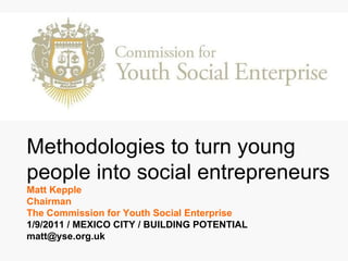 Methodologies to turn young people into social entrepreneurs Matt Kepple  Chairman The Commission for Youth Social Enterprise  1/9/2011 / MEXICO CITY / BUILDING POTENTIAL [email_address] 