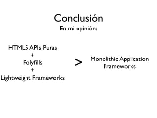 Conclusión
                    En mi opinión:

   HTML5 APIs Puras
           +
        Polyﬁlls
           +
                         >     Monolithic Application
                                  Frameworks
Lightweight Frameworks
 