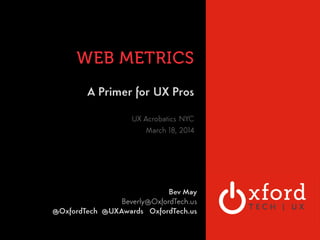 UX + WEB METRICS 
OXFORD TECHNOLOGY 
VENTURES 
How to Benchmark, Measure 
& Evaluate UX Impact 
! 
! 
General Assembly 
August 03, 2014 
Bev May 
Beverly@OxfordTech.us @OxfordTech OxfordTech.us 
@UXAwards UXAwards.org 
 