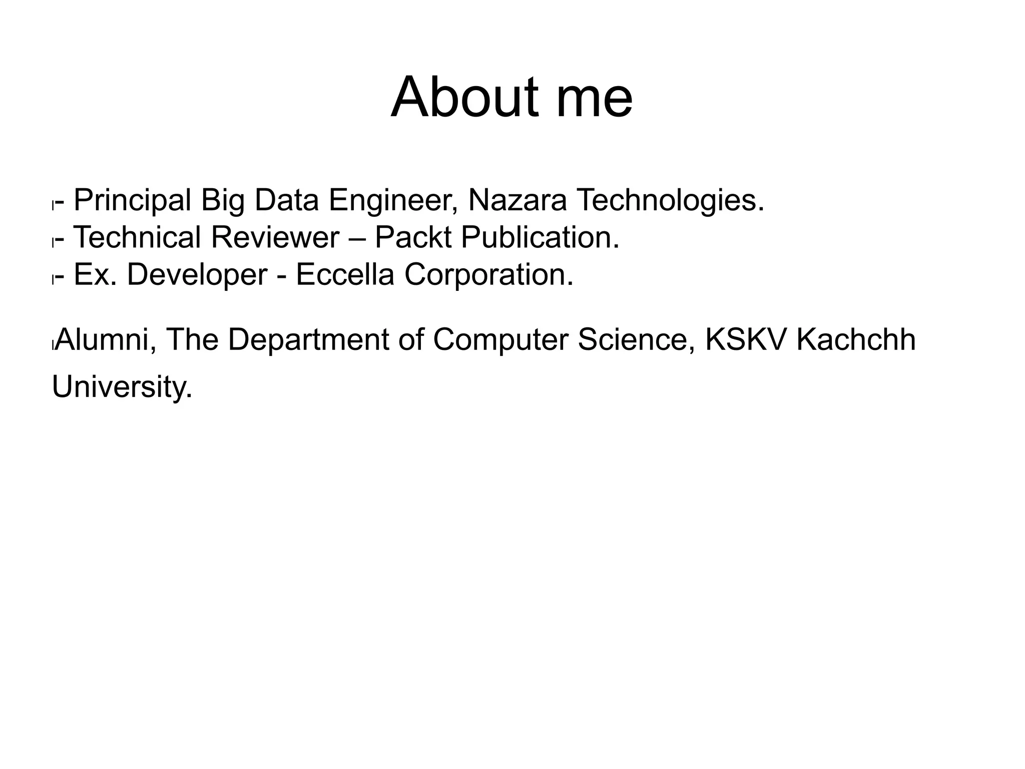 About me
l- Principal Big Data Engineer, Nazara Technologies.
l- Technical Reviewer – Packt Publication.
l- Ex. Developer - Eccella Corporation.
lAlumni, The Department of Computer Science, KSKV Kachchh
University.
 