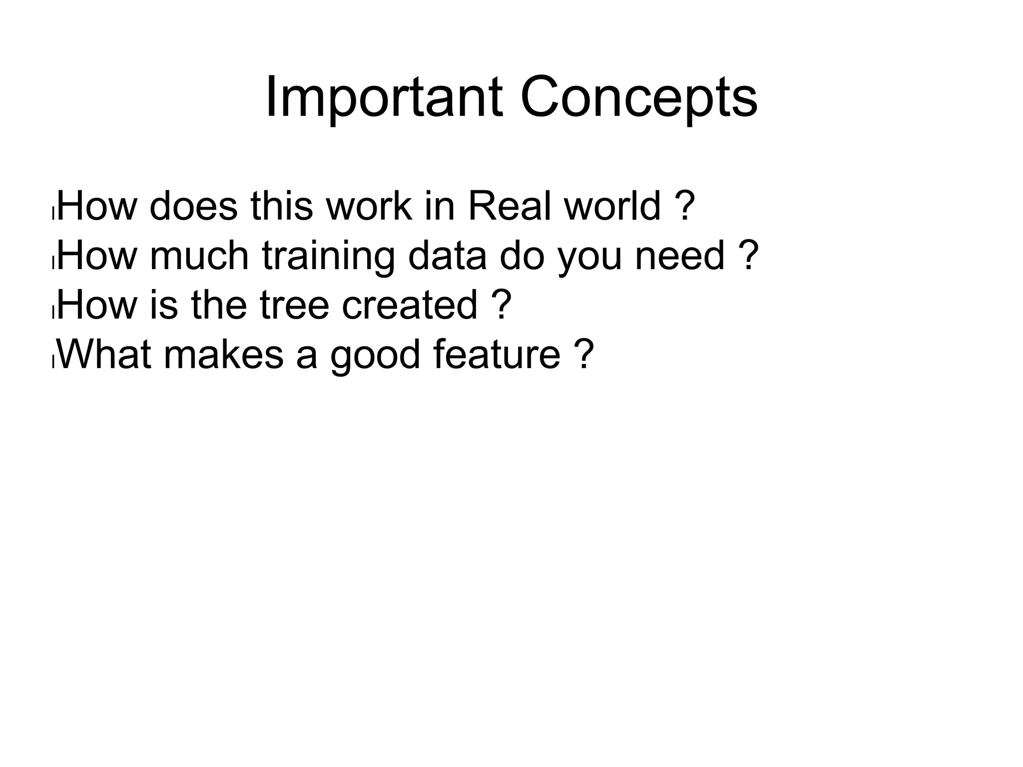 Important Concepts
lHow does this work in Real world ?
lHow much training data do you need ?
lHow is the tree created ?
lWhat makes a good feature ?
 