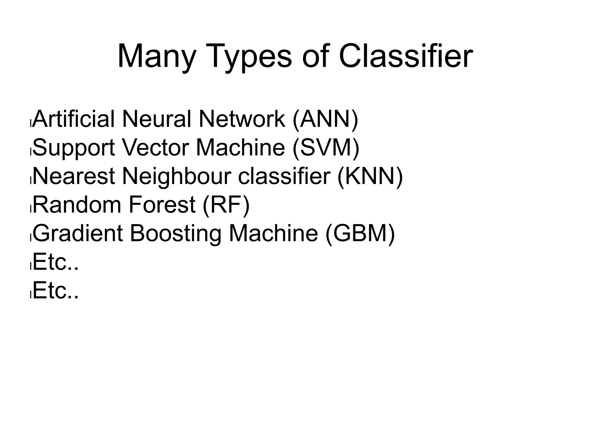 Many Types of Classifier
lArtificial Neural Network (ANN)
lSupport Vector Machine (SVM)
lNearest Neighbour classifier (KNN)
lRandom Forest (RF)
lGradient Boosting Machine (GBM)
lEtc..
lEtc..
 