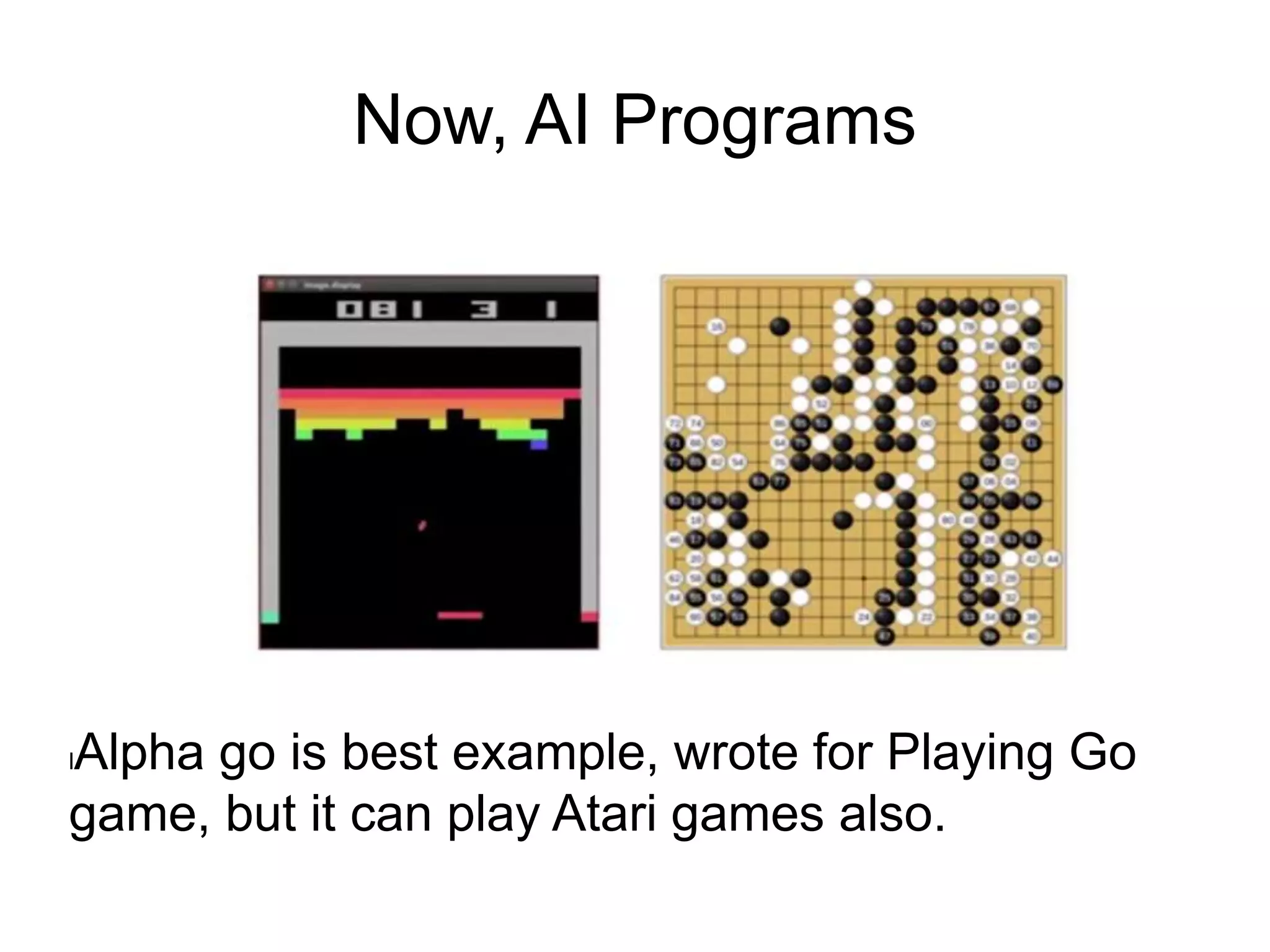 Now, AI Programs
lAlpha go is best example, wrote for Playing Go
game, but it can play Atari games also.
 