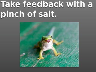 Take feedback with a
pinch of salt.
 
