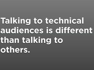 Talking to technical
audiences is different
than talking to
others.
 