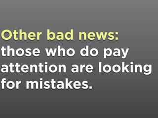 Other bad news:
those who do pay
attention are looking
for mistakes.
 