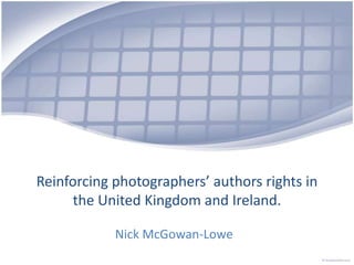 Reinforcing photographers’ authors rights in the United Kingdom and Ireland. Nick McGowan-Lowe 