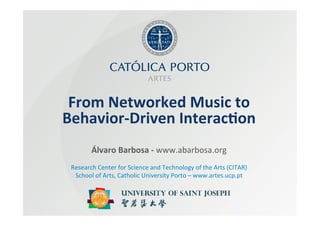From	
  Networked	
  Music	
  to	
  
Behavior-­‐Driven	
  Interac9on	
  
           Álvaro	
  Barbosa	
  -­‐	
  www.abarbosa.org	
  
                                            	
  
 Research	
  Center	
  for	
  Science	
  and	
  Technology	
  of	
  the	
  Arts	
  (CITAR)	
  
  School	
  of	
  Arts,	
  Catholic	
  University	
  Porto	
  –	
  www.artes.ucp.pt	
  
 