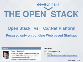 development

 THE OPEN STACK!
       Open Stack vs. C#/.Net Platform!
    Focused only on building Web based Startups!


Speaker!                                                   This Talk:!
           Bryan Starbuck!                                 !   Video: <Coming>!
           CEO & Co-Founder – Stealth mode startup!        !   Slides:
           - Former CEO of TalentSpring (Acquired 2010)!       www.slideshare.net/BryanStarbuck/presentations!
           - Former Engineering Managed!
           Linked-In: Linkedin.com/in/bryanstarbuck!
           !
                                                                                              March 21st, 2012!
 