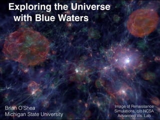 Exploring the Universe
with Blue Waters
Brian O’Shea
Michigan State University
Image of Renaissance
Simulations, c/o NCSA
Advanced Vis. Lab
 