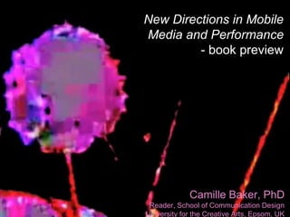 Camille Baker, PhD
Reader, School of Communication Design
University for the Creative Arts, Epsom, UK
New Directions in Mobile
Media and Performance
- book preview
 