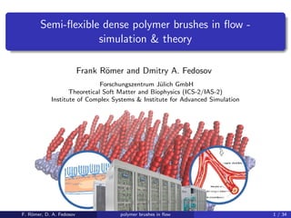 Semi-ﬂexible dense polymer brushes in ﬂow -
simulation & theory
Frank R¨omer and Dmitry A. Fedosov
Forschungszentrum J¨ulich GmbH
Theoretical Soft Matter and Biophysics (ICS-2/IAS-2)
Institute of Complex Systems & Institute for Advanced Simulation
F. R¨omer, D. A. Fedosov polymer brushes in ﬂow 1 / 34
 