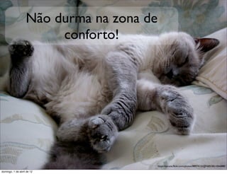 Não durma na zona de
                        conforto!




                                          https://secure.ﬂickr.com/photos/88974125@N00/2821056888/

domingo, 1 de abril de 12
 