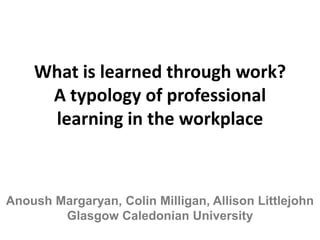 What is learned through work?
     A typology of professional
     learning in the workplace



Anoush Margaryan, Colin Milligan, Allison Littlejohn
        Glasgow Caledonian University
 