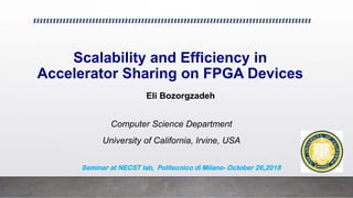 Scalability and Efficiency in
Accelerator Sharing on FPGA Devices
Eli Bozorgzadeh
Computer Science Department
University of California, Irvine, USA
Seminar at NECST lab, Politecnico di Milano- October 26,2018
 