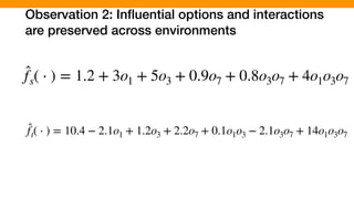 Observation 2: Inﬂuential options and interactions
are preserved across environments
̂fs( ⋅ ) = 1.2 + 3o1 + 5o3 + 0.9o7 + 0.8o3o7 + 4o1o3o7
̂ft( ⋅ ) = 10.4 − 2.1o1 + 1.2o3 + 2.2o7 + 0.1o1o3 − 2.1o3o7 + 14o1o3o7
 