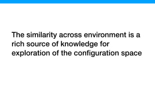 The similarity across environment is a
rich source of knowledge for
exploration of the conﬁguration space
 
