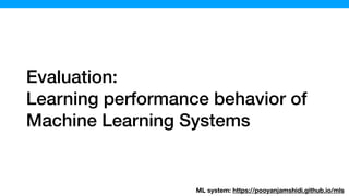Evaluation:
Learning performance behavior of
Machine Learning Systems
ML system: https://pooyanjamshidi.github.io/mls
 