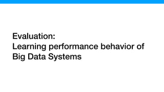 Evaluation:
Learning performance behavior of
Big Data Systems
 