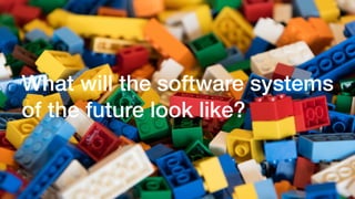 What will the software systems
of the future look like?
 