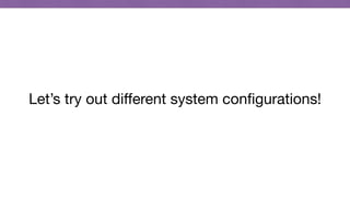 Let’s try out diﬀerent system conﬁgurations!
 