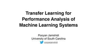 Transfer Learning for
Performance Analysis of
Machine Learning Systems
Pooyan Jamshidi

University of South Carolina
pooyanjamshidi
 