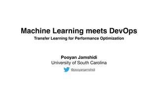 Machine Learning meets DevOps
Transfer Learning for Performance Optimization
Pooyan Jamshidi
University of South Carolina
@pooyanjamshidi
 