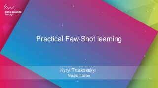 Practical Few-Shot learning
Kyryl Truskovskyi
Neuromation
 
