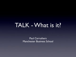 TALK - What is it?
        Paul Carruthers
   Manchester Business School
 