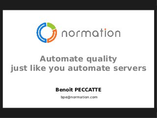 Automate quality
just like you automate servers
Benoît PECCATTE
bpe@normation.com
 