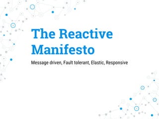 The Reactive
Manifesto
Message driven, Fault tolerant, Elastic, Responsive
 