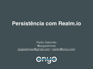 Persistência com Realm.io
Pedro Salomão
@ppgsalomao
ppgsalomao@gmail.com / pedro@onyo.com
 