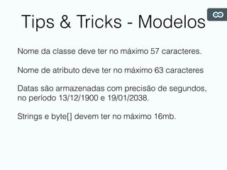 Tips & Tricks - Modelos
Nome da classe deve ter no máximo 57 caracteres.
Nome de atributo deve ter no máximo 63 caracteres
Datas são armazenadas com precisão de segundos,
no período 13/12/1900 e 19/01/2038.
Strings e byte[] devem ter no máximo 16mb.
 
