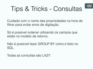 Tips & Tricks - Consultas
Cuidado com o nome das propriedades na hora de
ﬁltrar para evitar erros de digitação.
Só é possível ordenar utilizando os campos que
estão no modelo de retorno.
Não é possível fazer GROUP BY como é feito no
SQL.
Todas as consultas são LAZY.
 