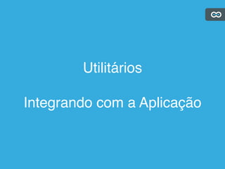 Utilitários
Integrando com a Aplicação
 