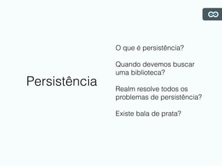 Persistência
O que é persistência?
Quando devemos buscar
uma biblioteca?
Realm resolve todos os
problemas de persistência?
Existe bala de prata?
 
