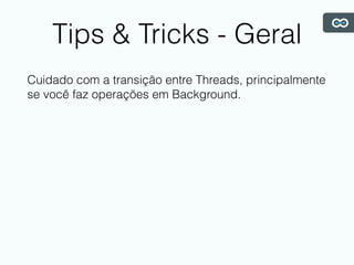 Tips & Tricks - Geral
Cuidado com a transição entre Threads, principalmente
se você faz operações em Background.
 