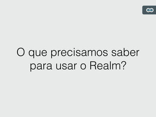 O que precisamos saber
para usar o Realm?
 