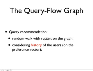 The Query-Flow Graph

       • Query recommendation:
        • random walk with restart on the graph;
        • considering history of the users (on the
                        preference vector);




martedì 4 maggio 2010
 