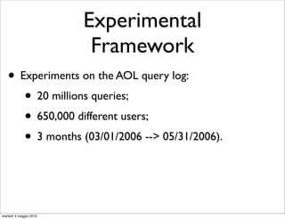 Experimental
                         Framework
   • Experiments on the AOL query log:
      • 20 millions queries;
      • 650,000 different users;
      • 3 months (03/01/2006 --> 05/31/2006).


martedì 4 maggio 2010
 