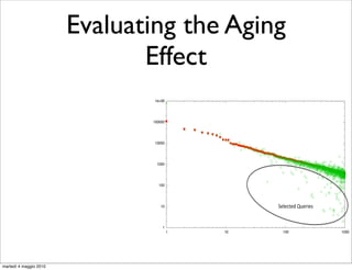 Evaluating the Aging
                               Effect
                                1e+06
                                                 Top 1000 queries in month 1 on month 1
                                                 Top 1000 queries in month 3 on month 1


                               100000




                                10000




                                 1000




                                  100




                                   10                 !#$%'()*+,'


                                    1
                                        1   10           100                              1000




martedì 4 maggio 2010
 