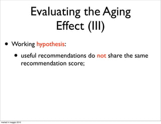 Evaluating the Aging
                                Effect (III)
   • Working hypothesis:
     • useful recommendations do not share the same
                        recommendation score;




martedì 4 maggio 2010
 