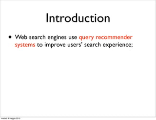 Introduction
       • Web search engines use query recommender
               systems to improve users’ search experience;




martedì 4 maggio 2010
 