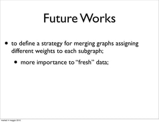 Future Works
   • to deﬁne a strategy for merging graphs assigning
           different weights to each subgraph;
             • more importance to “fresh” data;



martedì 4 maggio 2010
 
