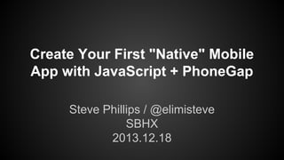 Create Your First "Native" Mobile
App with JavaScript + PhoneGap
Steve Phillips / @elimisteve
SBHX
2013.12.18

 